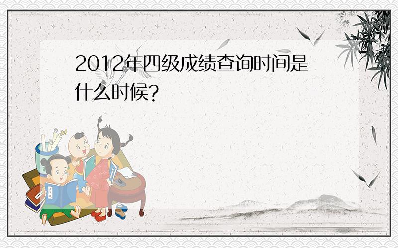 2012年四级成绩查询时间是什么时候?