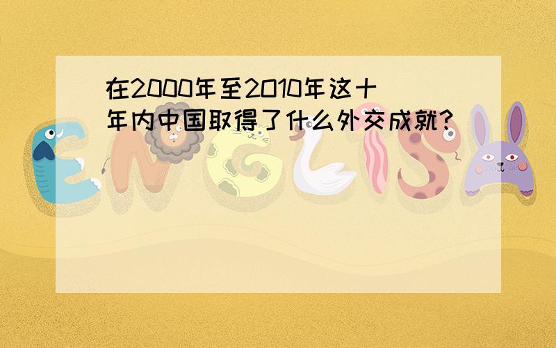 在2000年至2O10年这十年内中国取得了什么外交成就?