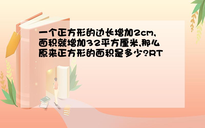 一个正方形的边长增加2cm,面积就增加32平方厘米,那么原来正方形的面积是多少?RT