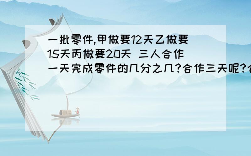 一批零件,甲做要12天乙做要15天丙做要20天 三人合作一天完成零件的几分之几?合作三天呢?合作三天剩多少o(）＾）)o