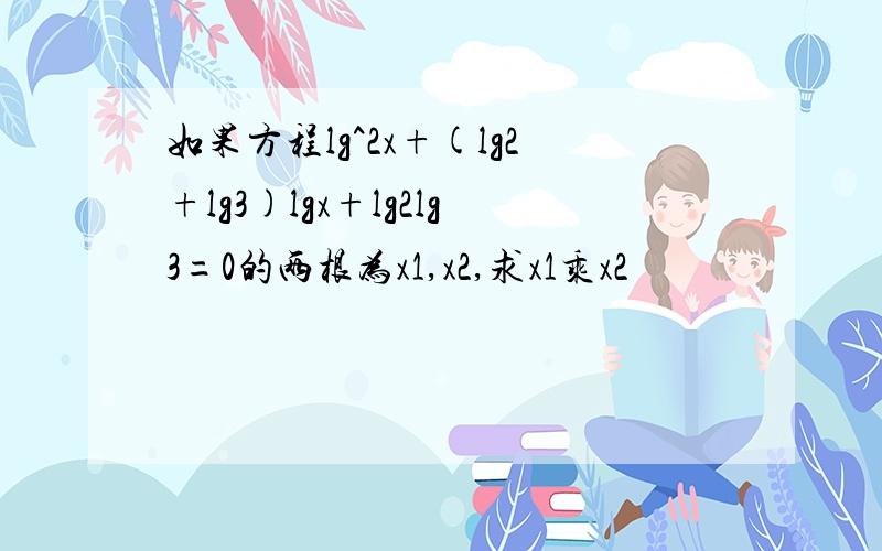 如果方程lg^2x+(lg2+lg3)lgx+lg2lg3=0的两根为x1,x2,求x1乘x2