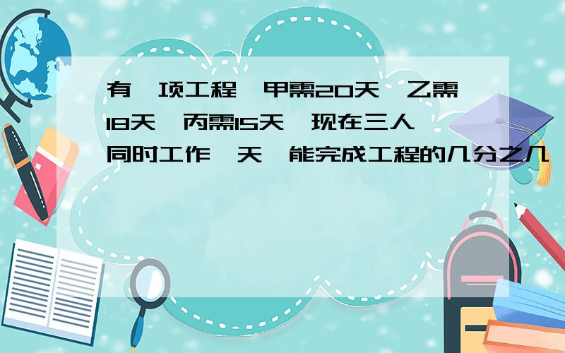 有一项工程,甲需20天,乙需18天,丙需15天,现在三人同时工作一天,能完成工程的几分之几