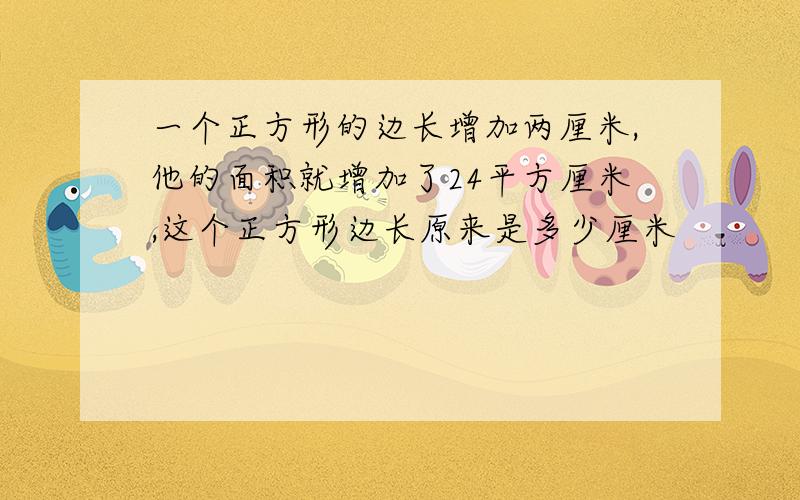 一个正方形的边长增加两厘米,他的面积就增加了24平方厘米,这个正方形边长原来是多少厘米