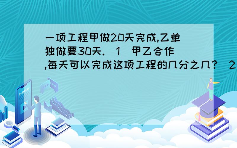 一项工程甲做20天完成,乙单独做要30天.（1)甲乙合作,每天可以完成这项工程的几分之几?（2）甲乙合作,4天可完成这项工程的几分之几?（3）甲乙合作,几天可以完成这项工程的一半?（4）甲乙