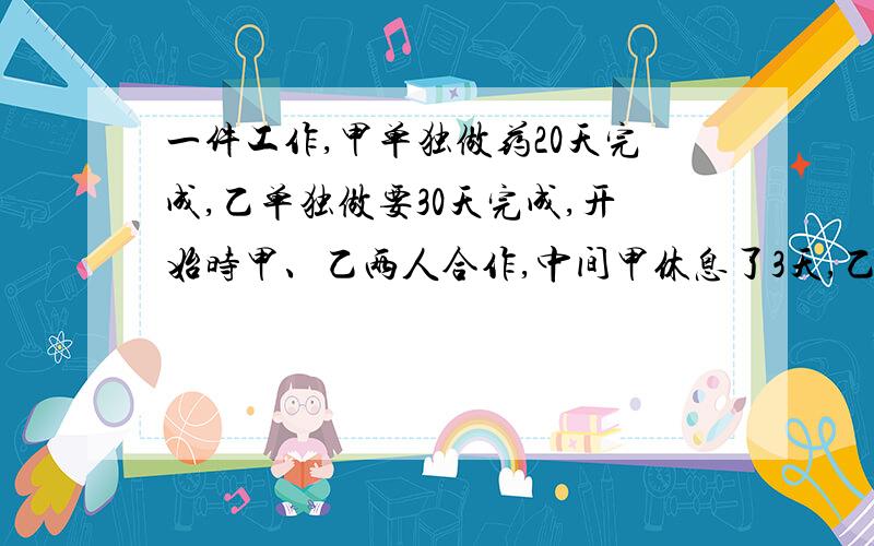 一件工作,甲单独做药20天完成,乙单独做要30天完成,开始时甲、乙两人合作,中间甲休息了3天,乙也休息了几天,所以从开始到结束共用了16天才完成,乙中间休息了几天?急