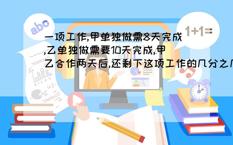 一项工作,甲单独做需8天完成,乙单独做需要10天完成,甲乙合作两天后,还剩下这项工作的几分之几?