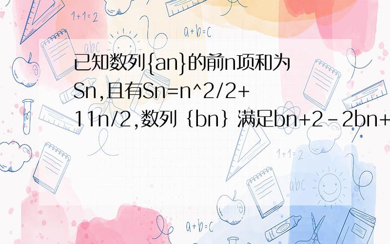 已知数列{an}的前n项和为Sn,且有Sn=n^2/2+11n/2,数列｛bn｝满足bn+2-2bn+1+bn=（n∈N+）,且b3=11,前9项和为153（1）求数列｛an｝、｛bn｝的通项公式；（2）设cn=3/(2an-11)(2bn-1),数列｛cn｝的前n项和为Tn,求