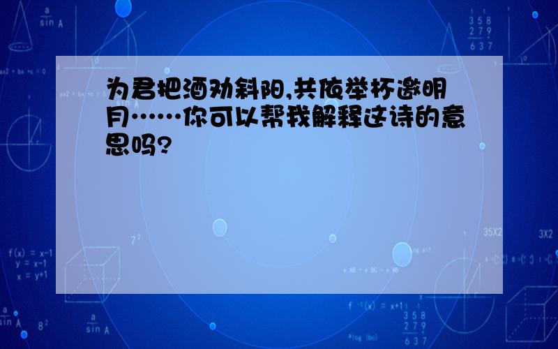 为君把酒劝斜阳,共依举杯邀明月……你可以帮我解释这诗的意思吗?