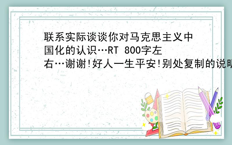 联系实际谈谈你对马克思主义中国化的认识…RT 800字左右…谢谢!好人一生平安!别处复制的说明下哈…