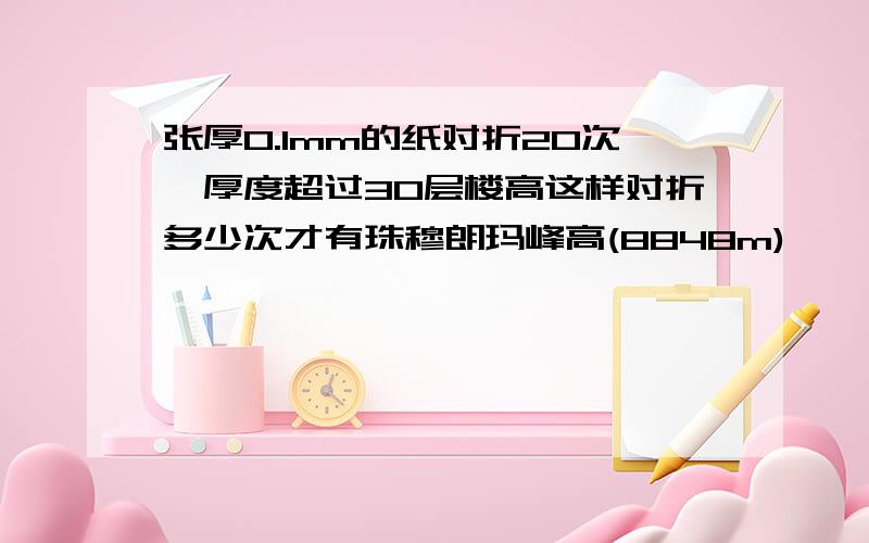 张厚0.1mm的纸对折20次,厚度超过30层楼高这样对折多少次才有珠穆朗玛峰高(8848m)