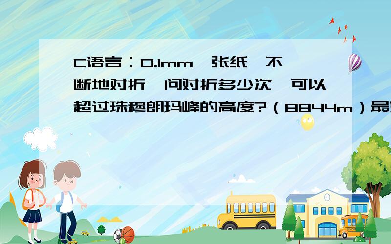 C语言：0.1mm一张纸,不断地对折,问对折多少次,可以超过珠穆朗玛峰的高度?（8844m）最好是带有注释!