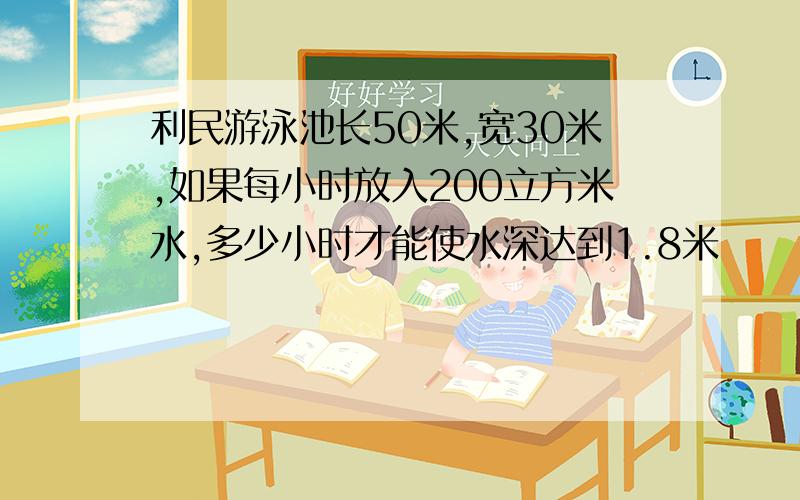 利民游泳池长50米,宽30米,如果每小时放入200立方米水,多少小时才能使水深达到1.8米