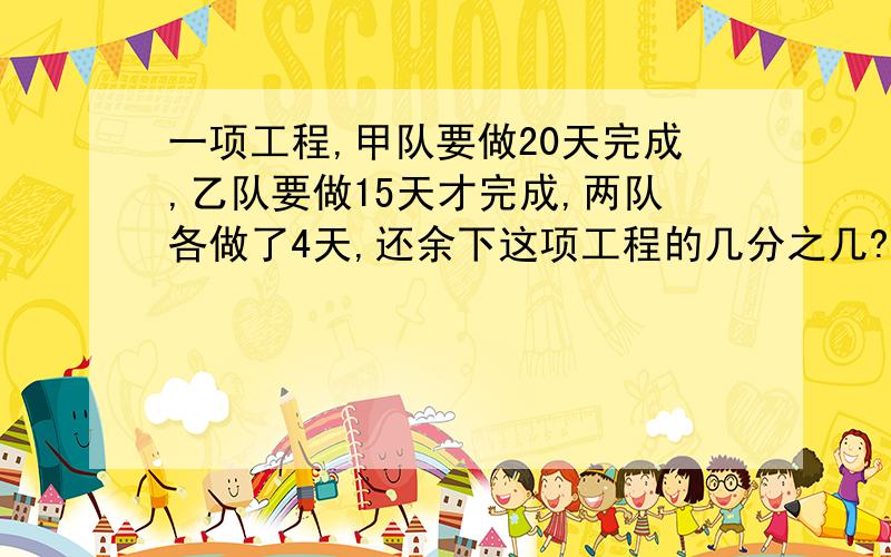 一项工程,甲队要做20天完成,乙队要做15天才完成,两队各做了4天,还余下这项工程的几分之几?不要用分数乘除法的,老师没教过,快,