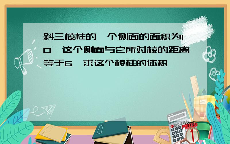 斜三棱柱的一个侧面的面积为10,这个侧面与它所对棱的距离等于6,求这个棱柱的体积