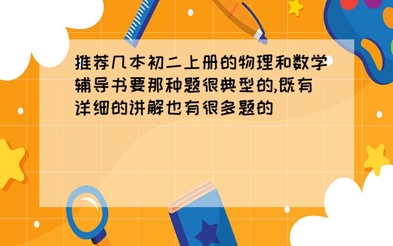 推荐几本初二上册的物理和数学辅导书要那种题很典型的,既有详细的讲解也有很多题的