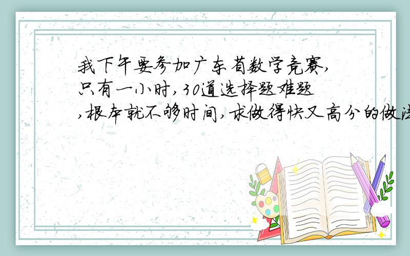 我下午要参加广东省数学竞赛,只有一小时,30道选择题难题,根本就不够时间,求做得快又高分的做法,讲竞赛经验