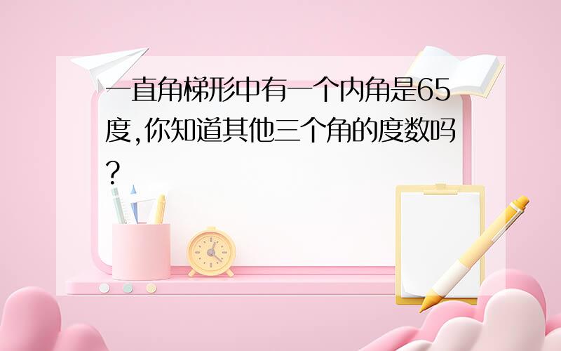 一直角梯形中有一个内角是65度,你知道其他三个角的度数吗?