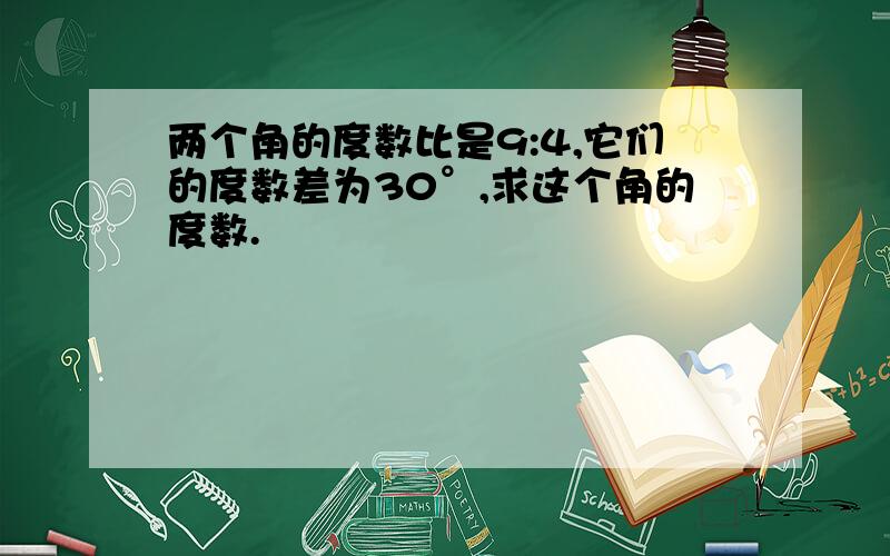 两个角的度数比是9:4,它们的度数差为30°,求这个角的度数.