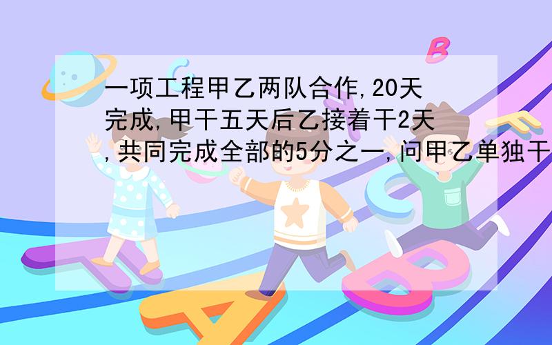 一项工程甲乙两队合作,20天完成,甲干五天后乙接着干2天,共同完成全部的5分之一,问甲乙单独干多少天完成