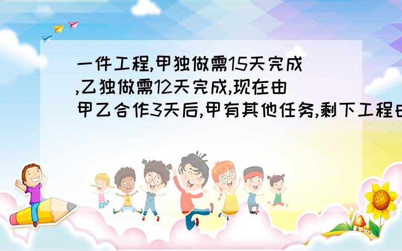 一件工程,甲独做需15天完成,乙独做需12天完成,现在由甲乙合作3天后,甲有其他任务,剩下工程由乙单独完问乙还要几天才能完成全部工程?一元一次方程