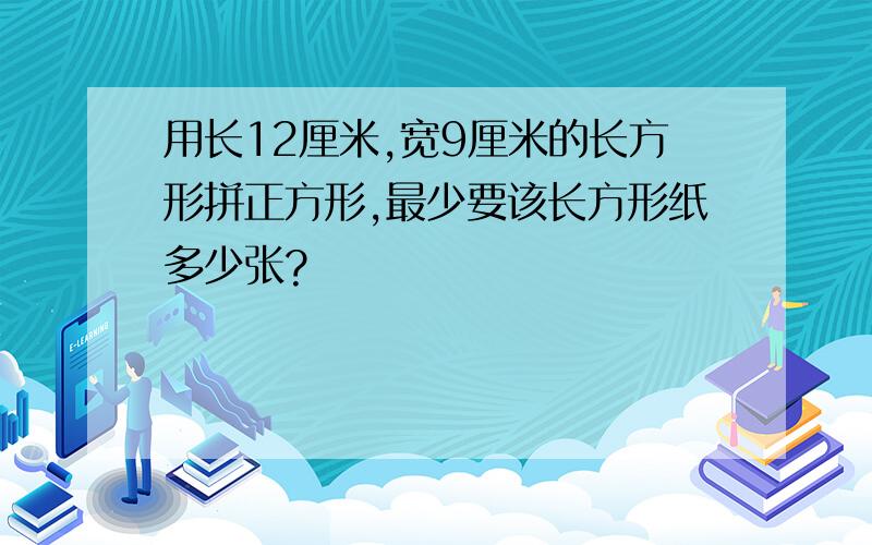 用长12厘米,宽9厘米的长方形拼正方形,最少要该长方形纸多少张?