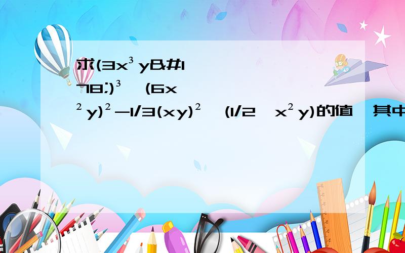 求(3x³y²)³÷(6x²y)²-1/3(xy)²×(1/2×x²y)的值,其中x=-4,y=-1/2