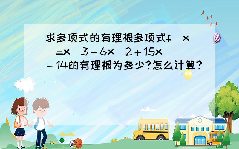 求多项式的有理根多项式f（x）=x^3－6x^2＋15x－14的有理根为多少?怎么计算?