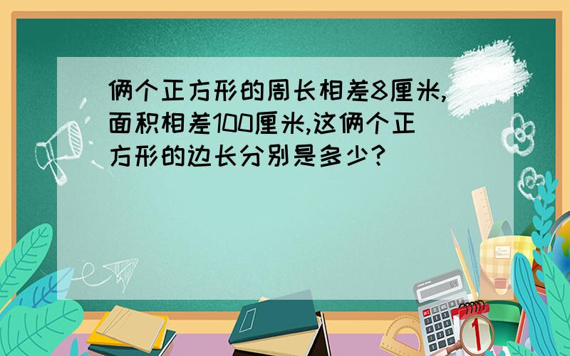 俩个正方形的周长相差8厘米,面积相差100厘米,这俩个正方形的边长分别是多少?