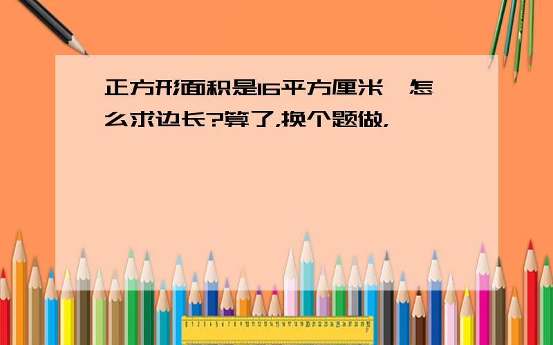 正方形面积是16平方厘米,怎么求边长?算了，换个题做，