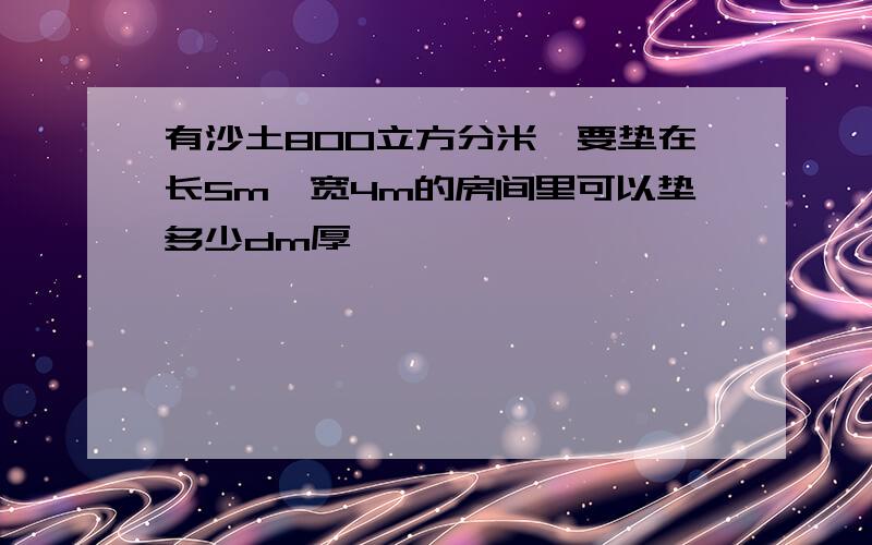 有沙土800立方分米,要垫在长5m,宽4m的房间里可以垫多少dm厚