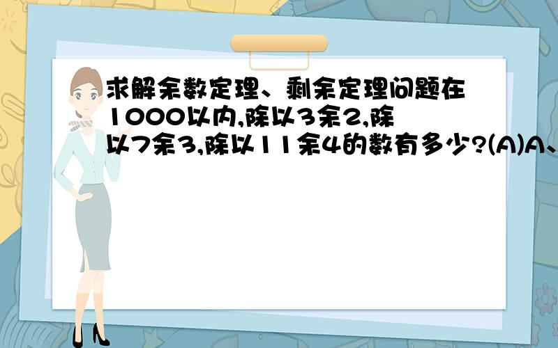 求解余数定理、剩余定理问题在1000以内,除以3余2,除以7余3,除以11余4的数有多少?(A)A、5 B、6 C、7 D、4.请用余数定理解答,