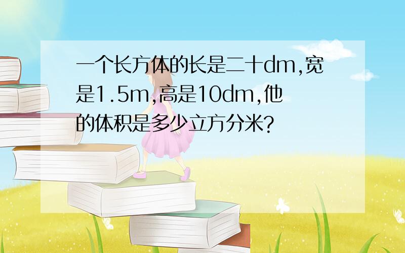 一个长方体的长是二十dm,宽是1.5m,高是10dm,他的体积是多少立方分米?