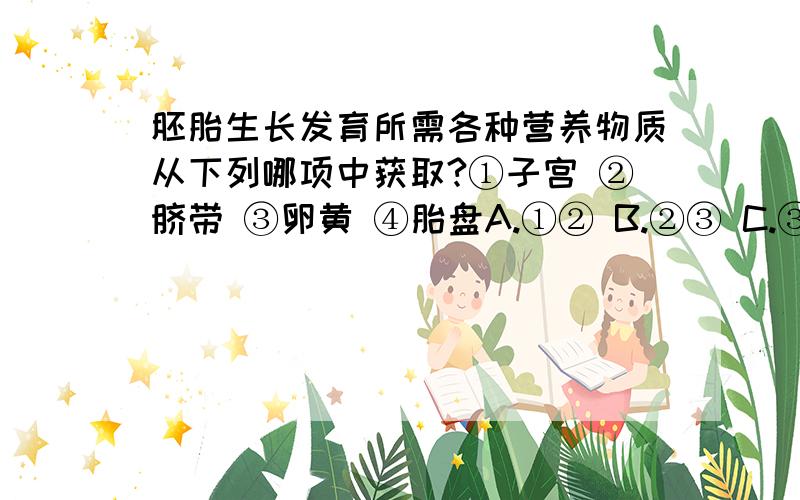 胚胎生长发育所需各种营养物质从下列哪项中获取?①子宫 ②脐带 ③卵黄 ④胎盘A.①② B.②③ C.③④ D.②④答案是选C,为什么?