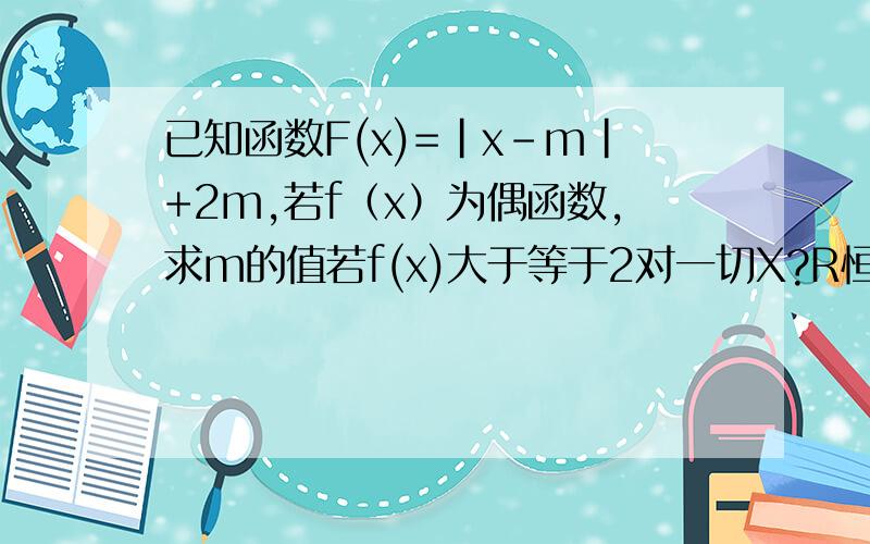 已知函数F(x)=|x-m|+2m,若f（x）为偶函数,求m的值若f(x)大于等于2对一切X?R恒成立,求M的取值范围.