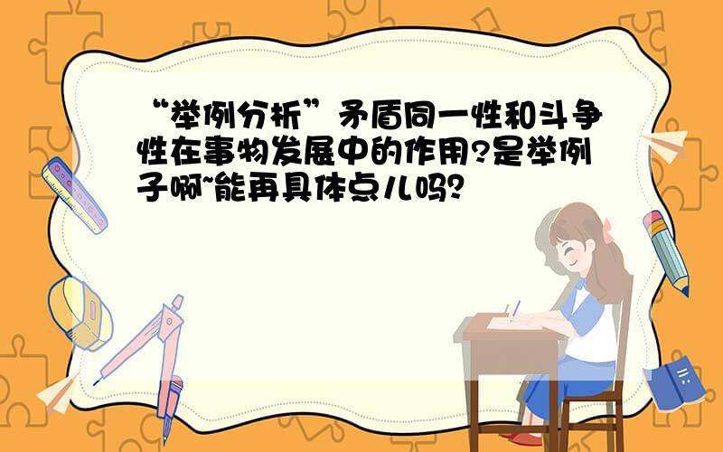 “举例分析”矛盾同一性和斗争性在事物发展中的作用?是举例子啊~能再具体点儿吗？