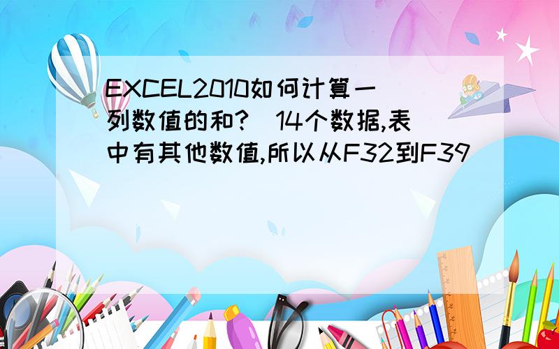 EXCEL2010如何计算一列数值的和?（14个数据,表中有其他数值,所以从F32到F39）