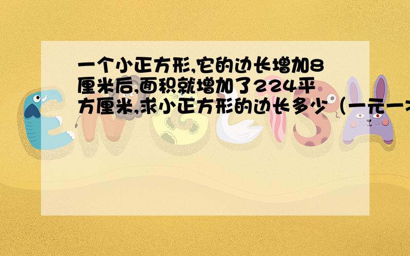 一个小正方形,它的边长增加8厘米后,面积就增加了224平方厘米,求小正方形的边长多少（一元一次方程）