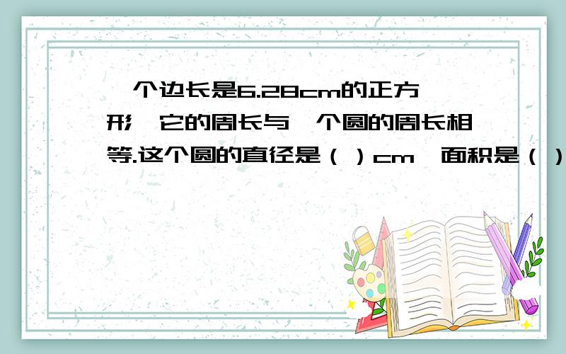 一个边长是6.28cm的正方形,它的周长与一个圆的周长相等.这个圆的直径是（）cm,面积是（）平方cm急……………………………………