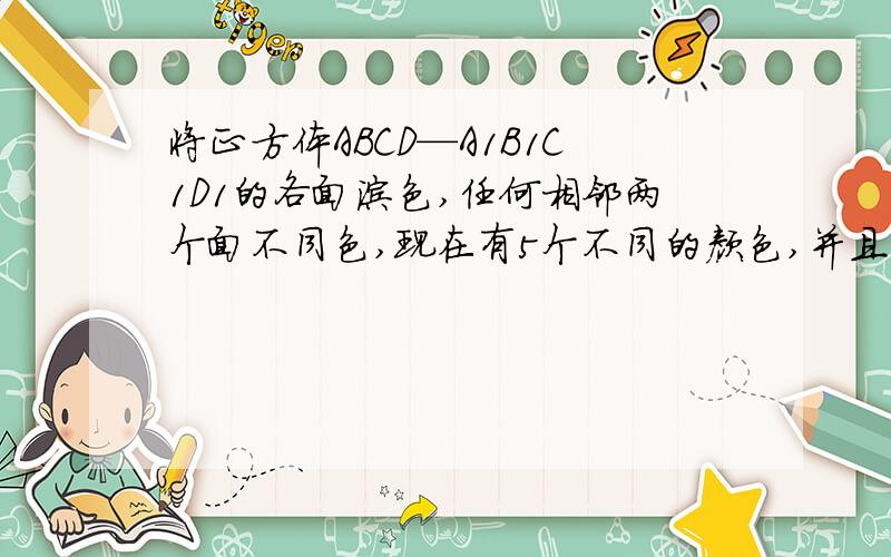 将正方体ABCD—A1B1C1D1的各面涂色,任何相邻两个面不同色,现在有5个不同的颜色,并且涂好了过顶点A的3个面的颜色,那么其余3个面的涂色方案共有（ ）\x05A．15种\x05\x05\x05B．14种\x05\x05\x05\x05C．1