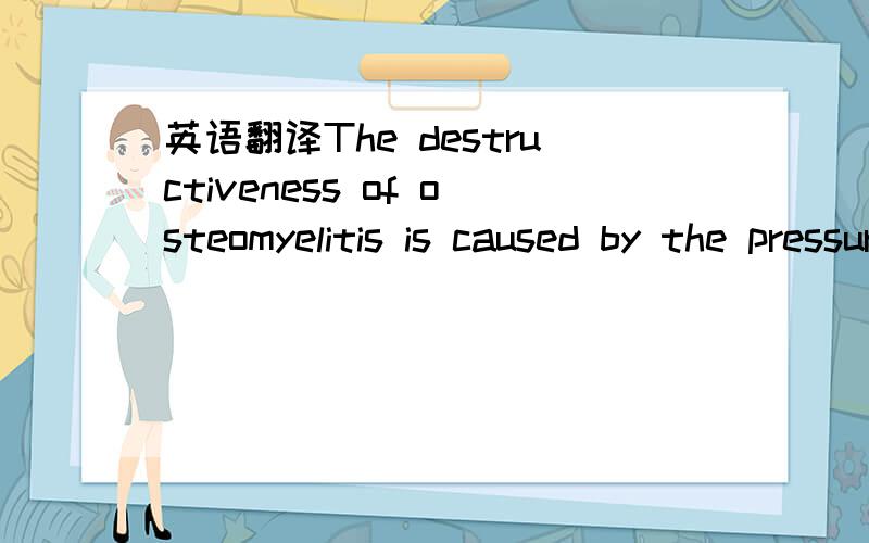 英语翻译The destructiveness of osteomyelitis is caused by the pressure and lysis of suppurative material in a confined space.A staphylococcus is usually the cause.If the bacteria are killed or the antibiotic stops their growth,resolution of the i