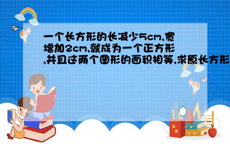 一个长方形的长减少5cm,宽增加2cm,就成为一个正方形,并且这两个图形的面积相等,求原长方形的面积