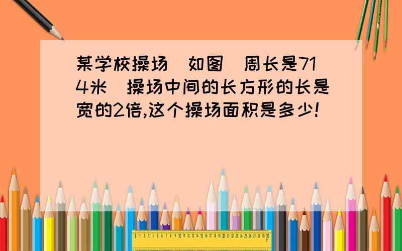 某学校操场（如图)周长是714米．操场中间的长方形的长是宽的2倍,这个操场面积是多少!