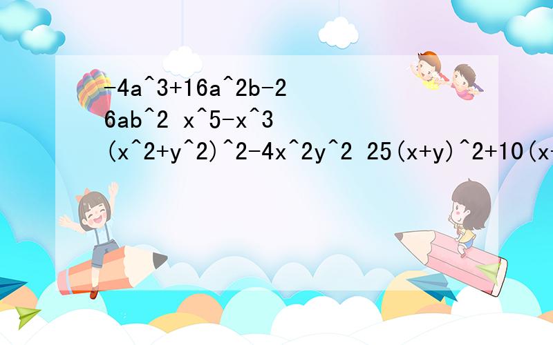 -4a^3+16a^2b-26ab^2 x^5-x^3 (x^2+y^2)^2-4x^2y^2 25(x+y)^2+10(x+y)+1 a*(-a^2)^3*(a^3)^2