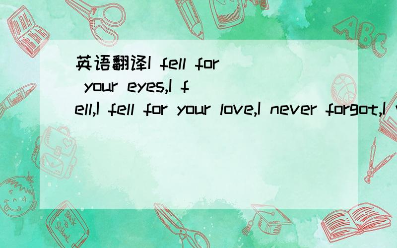 英语翻译I fell for your eyes,I fell,I fell for your love,I never forgot,I wished I would have forget.Days,and my love is far away from me,Days,I lived alone ,Days,nothing new in it.I missed and I am calling,I missed your eyes,I missed and I am th