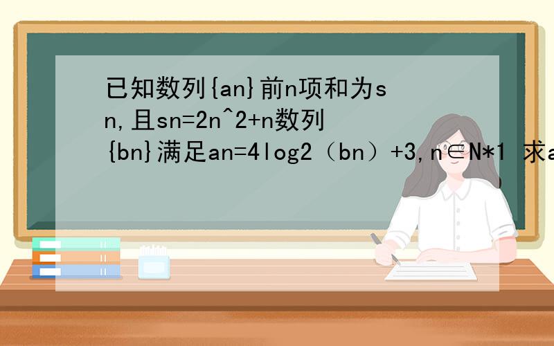 已知数列{an}前n项和为sn,且sn=2n^2+n数列{bn}满足an=4log2（bn）+3,n∈N*1 求an,bn2 求数列{an·bn}的前N项和3设Cn=1/[(an*an+1](n+1为下标）,数列{Cn}前n项和为Tn,且Tn