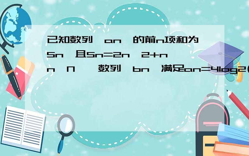 已知数列{an}的前n项和为Sn,且Sn=2n^2+n,n∈N*,数列{bn}满足an=4log2(bn),n∈N*(1)求:数列{an},{bn}的通项公式；(2)求:数列{an乘以bn}的前n项和Tn.