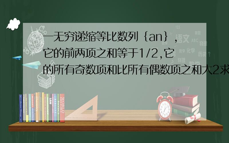 一无穷递缩等比数列｛an｝,它的前两项之和等于1/2,它的所有奇数项和比所有偶数项之和大2求次等比数列的通项公式.请速回答,