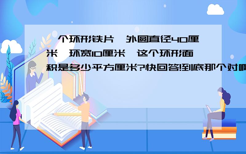 一个环形铁片,外圆直径40厘米,环宽10厘米,这个环形面积是多少平方厘米?快回答!到底那个对啊!