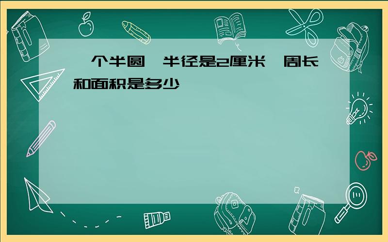 一个半圆,半径是2厘米,周长和面积是多少