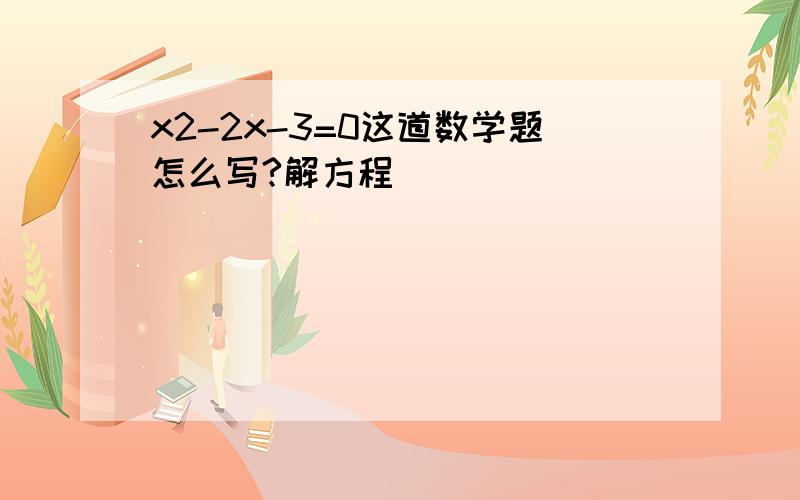 x2-2x-3=0这道数学题怎么写?解方程